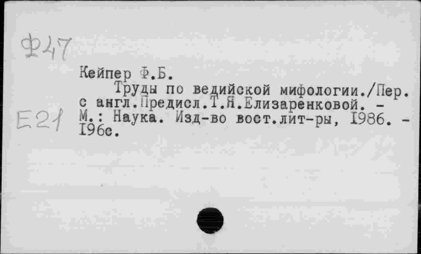 ﻿Кейпер Ф.Б.
Труды по ведийской мифологии./Пер. с англ.Предиол.1.Я.ЕлиЗаренковой. -М.: Наука. Изд-во вост.лит-ры, 1986. -196с.